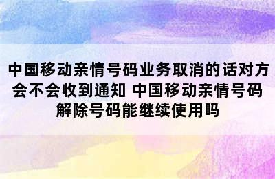 中国移动亲情号码业务取消的话对方会不会收到通知 中国移动亲情号码解除号码能继续使用吗